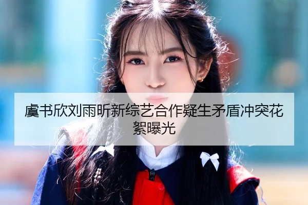 虞书欣刘雨昕新综艺合作疑生矛盾冲突花絮曝光